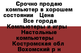 Срочно продаю компьютер в хорошем состоянии › Цена ­ 25 000 - Все города Компьютеры и игры » Настольные компьютеры   . Костромская обл.,Вохомский р-н